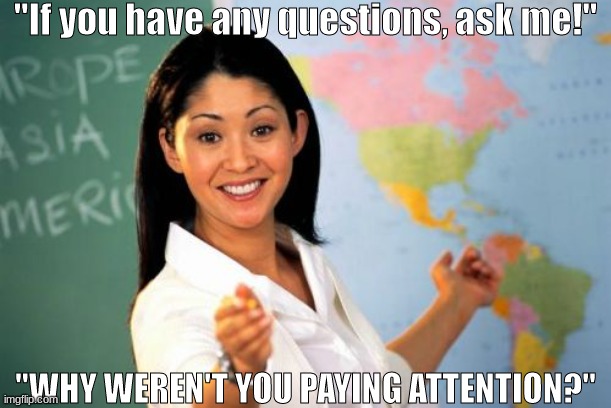 Average High School Teacher | "If you have any questions, ask me!"; "WHY WEREN'T YOU PAYING ATTENTION?" | image tagged in memes,unhelpful high school teacher,school,you had one job,front page plz,if birdnerd somehow stalks me into here i will explode | made w/ Imgflip meme maker