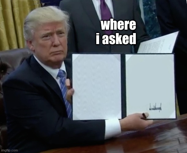 Trump Bill Signing | where i asked | image tagged in memes,trump bill signing | made w/ Imgflip meme maker