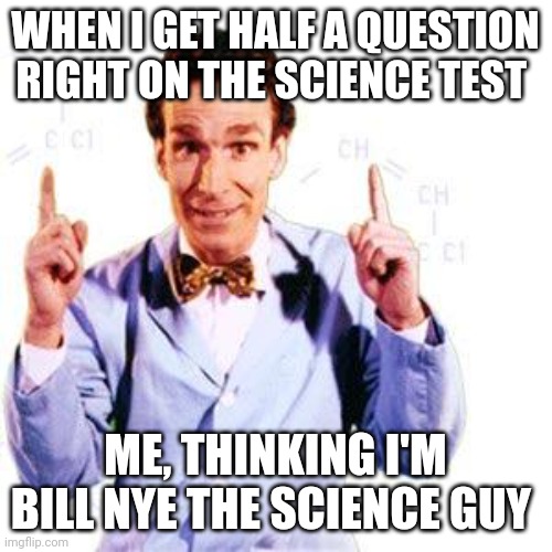 Hal a question right | WHEN I GET HALF A QUESTION RIGHT ON THE SCIENCE TEST; ME, THINKING I'M BILL NYE THE SCIENCE GUY | image tagged in bill nye | made w/ Imgflip meme maker