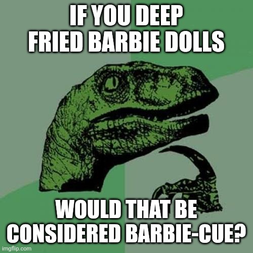 Barbie-cue | IF YOU DEEP FRIED BARBIE DOLLS; WOULD THAT BE CONSIDERED BARBIE-CUE? | image tagged in memes,philosoraptor | made w/ Imgflip meme maker