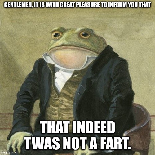 twas decived | GENTLEMEN, IT IS WITH GREAT PLEASURE TO INFORM YOU THAT; THAT INDEED TWAS NOT A FART. | image tagged in gentlemen it is with great pleasure to inform you that | made w/ Imgflip meme maker