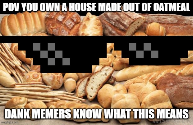 bread | POV YOU OWN A HOUSE MADE OUT OF OATMEAL; DANK MEMERS KNOW WHAT THIS MEANS | image tagged in bread | made w/ Imgflip meme maker
