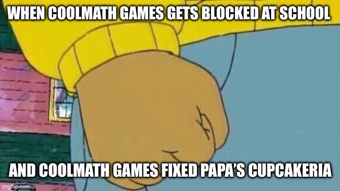 Why though | WHEN COOLMATH GAMES GETS BLOCKED AT SCHOOL; AND COOLMATH GAMES FIXED PAPA’S CUPCAKERIA | image tagged in memes,arthur fist | made w/ Imgflip meme maker