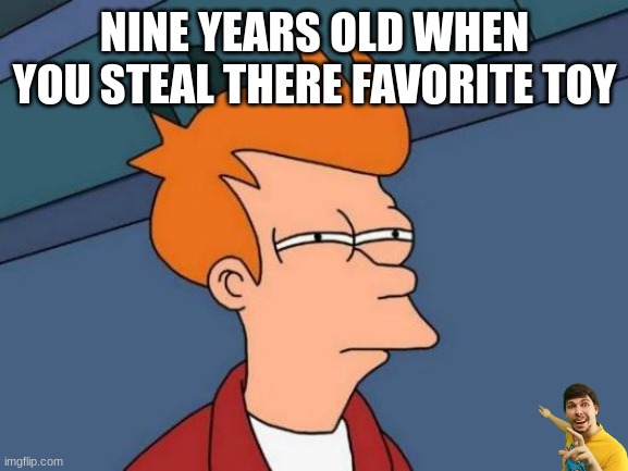 This Image Is Unfunny | NINE YEARS OLD WHEN YOU STEAL THERE FAVORITE TOY | image tagged in memes,futurama fry | made w/ Imgflip meme maker