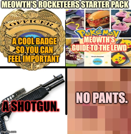 Join the Rocketeers | MEOWTH'S ROCKETEERS STARTER PACK; MEOWTH'S GUIDE TO THE LEWD; A COOL BADGE SO YOU CAN FEEL IMPORTANT; NO PANTS. A SHOTGUN. | image tagged in only,meowth,can save us,pokemon | made w/ Imgflip meme maker