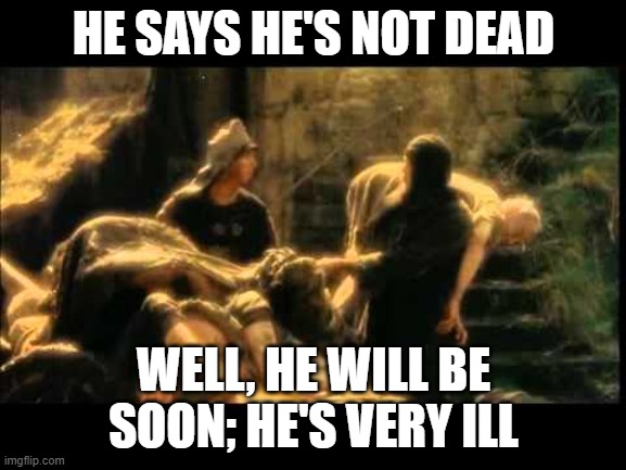 He's very ill | HE SAYS HE'S NOT DEAD; WELL, HE WILL BE SOON; HE'S VERY ILL | image tagged in i'm not dead yet,monty python,monty python and the holy grail | made w/ Imgflip meme maker