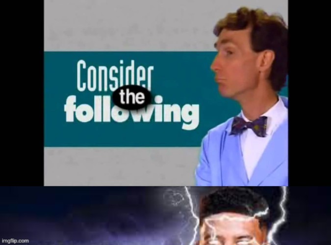 Consider the following | image tagged in consider the following | made w/ Imgflip meme maker