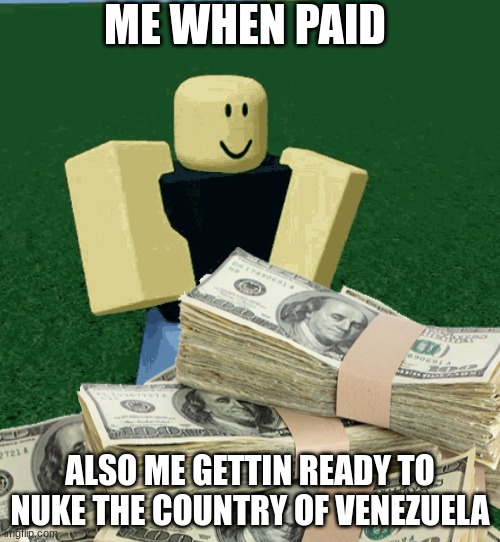ME WHEN PAID; ALSO ME GETTIN READY TO NUKE THE COUNTRY OF VENEZUELA | made w/ Imgflip meme maker