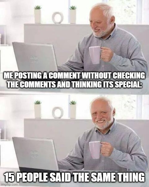 Relatable? | ME POSTING A COMMENT WITHOUT CHECKING THE COMMENTS AND THINKING ITS SPECIAL:; 15 PEOPLE SAID THE SAME THING | image tagged in memes,hide the pain harold,relatable memes | made w/ Imgflip meme maker