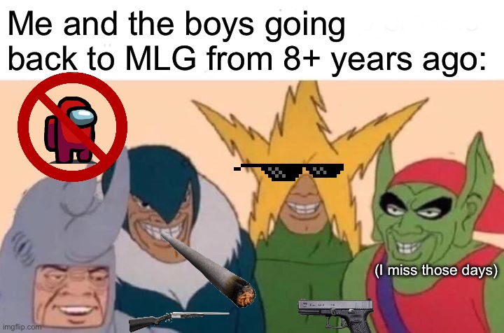 Me And The Boys | Me and the boys going back to MLG from 8+ years ago:; (I miss those days) | image tagged in memes,me and the boys | made w/ Imgflip meme maker