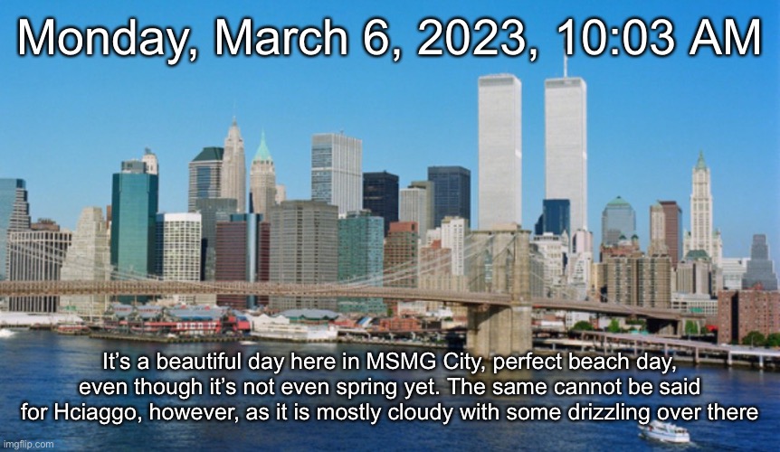 Monday, March 6, 2023, 10:03 AM; It’s a beautiful day here in MSMG City, perfect beach day, even though it’s not even spring yet. The same cannot be said for Hciaggo, however, as it is mostly cloudy with some drizzling over there | made w/ Imgflip meme maker