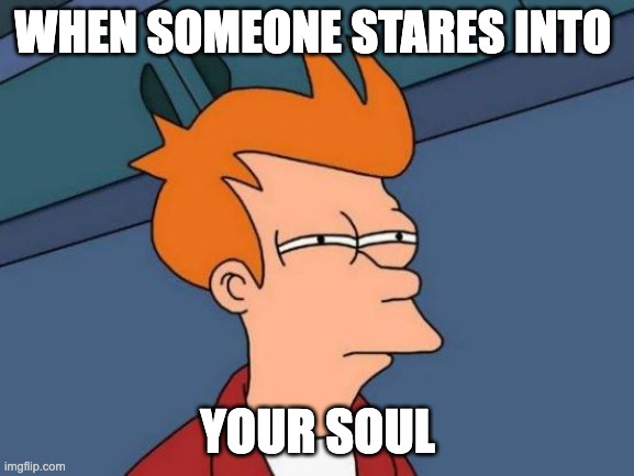 DONT ASK | WHEN SOMEONE STARES INTO; YOUR SOUL | image tagged in memes,futurama fry | made w/ Imgflip meme maker