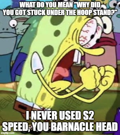 Competitions can be Brutal | WHAT DO YOU MEAN "WHY DID YOU GOT STUCK UNDER THE HOOP STAND?"; I NEVER USED S2 SPEED, YOU BARNACLE HEAD | image tagged in yelling spongebob | made w/ Imgflip meme maker