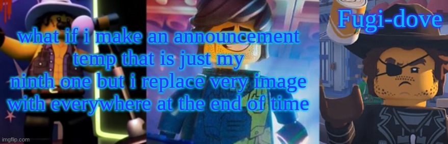 FDAT12 | what if i make an announcement temp that is just my ninth one but i replace very image with everywhere at the end of time | image tagged in fdat12 | made w/ Imgflip meme maker