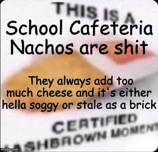 if you can even call it Cheese that stuff is like colored glue | School Cafeteria Nachos are shit; They always add too much cheese and it's either hella soggy or stale as a brick | made w/ Imgflip meme maker