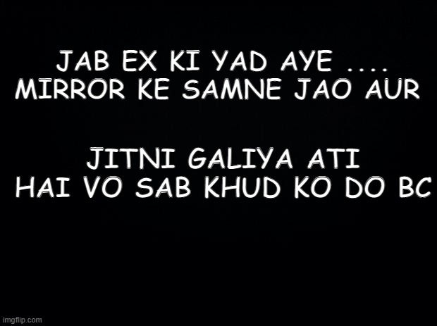 Black background | JAB EX KI YAD AYE .... MIRROR KE SAMNE JAO AUR; JITNI GALIYA ATI HAI VO SAB KHUD KO DO BC | image tagged in black background | made w/ Imgflip meme maker