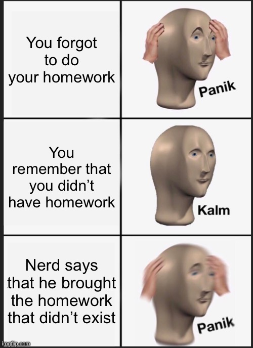Panik Kalm Panik | You forgot to do your homework; You remember that you didn’t have homework; Nerd says that he brought the homework that didn’t exist | image tagged in memes,panik kalm panik | made w/ Imgflip meme maker