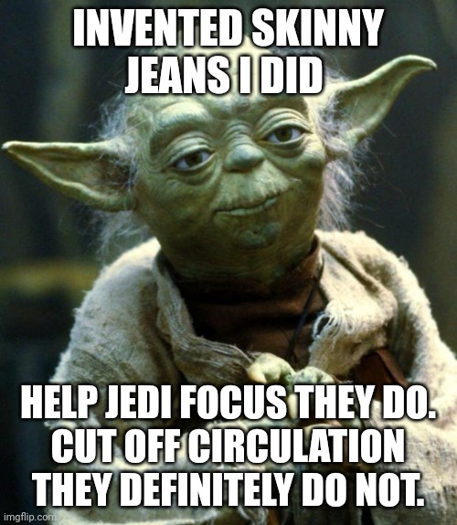 Yoda invented skinny jeans | INVENTED SKINNY JEANS I DID; HELP JEDI FOCUS THEY DO.
CUT OFF CIRCULATION THEY DEFINITELY DO NOT. | image tagged in memes,star wars yoda | made w/ Imgflip meme maker