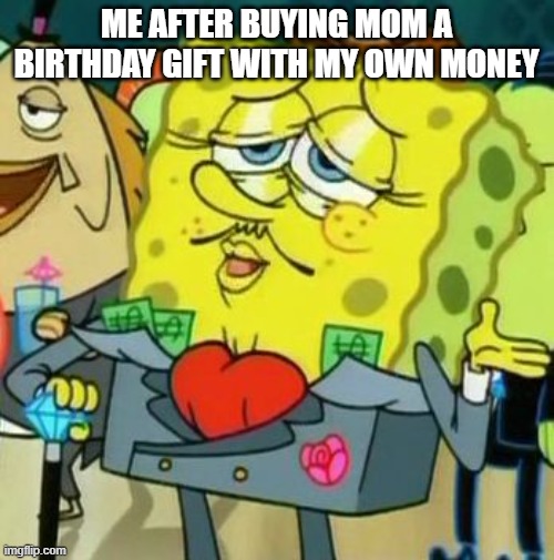 Rich Spongebob | ME AFTER BUYING MOM A BIRTHDAY GIFT WITH MY OWN MONEY | image tagged in rich spongebob | made w/ Imgflip meme maker