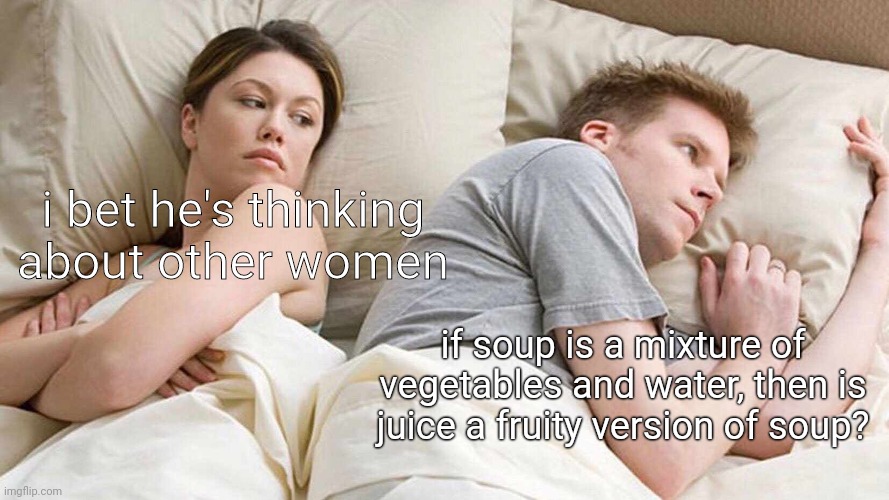 Shower Thought |  i bet he's thinking about other women; if soup is a mixture of vegetables and water, then is juice a fruity version of soup? | image tagged in memes,i bet he's thinking about other women,funny | made w/ Imgflip meme maker