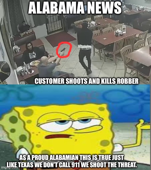 ALABAMA NEWS; CUSTOMER SHOOTS AND KILLS ROBBER; AS A PROUD ALABAMIAN THIS IS TRUE JUST LIKE TEXAS WE DON’T CALL 911 WE SHOOT THE THREAT. | image tagged in armed robbery | made w/ Imgflip meme maker