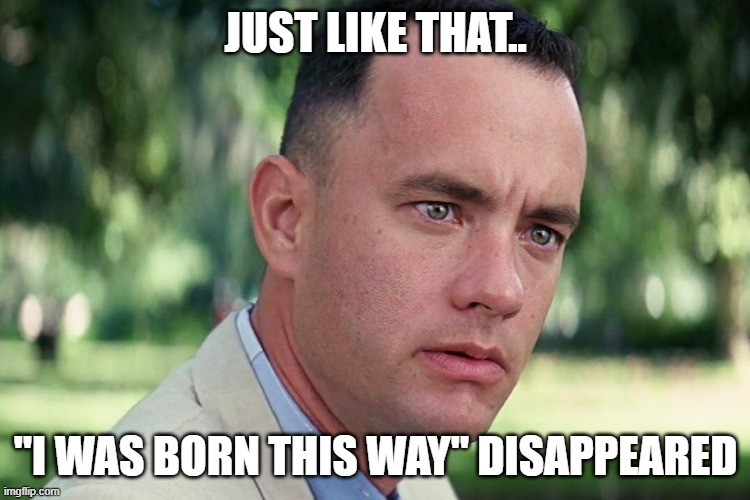 Forrest Gump - and just like that - HD | JUST LIKE THAT.. "I WAS BORN THIS WAY" DISAPPEARED | image tagged in forrest gump - and just like that - hd | made w/ Imgflip meme maker