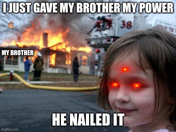 Disaster Girl Meme | I JUST GAVE MY BROTHER MY POWER; MY BROTHER; HE NAILED IT | image tagged in memes,disaster girl | made w/ Imgflip meme maker