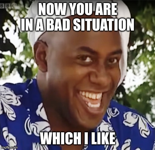 Hehe Boi | NOW YOU ARE IN A BAD SITUATION WHICH I LIKE | image tagged in hehe boi | made w/ Imgflip meme maker