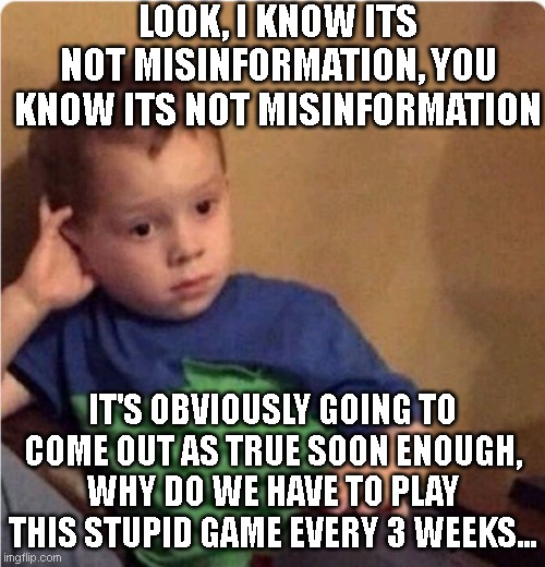 Sigh | LOOK, I KNOW ITS NOT MISINFORMATION, YOU KNOW ITS NOT MISINFORMATION; IT'S OBVIOUSLY GOING TO COME OUT AS TRUE SOON ENOUGH, WHY DO WE HAVE TO PLAY THIS STUPID GAME EVERY 3 WEEKS... | image tagged in sigh | made w/ Imgflip meme maker