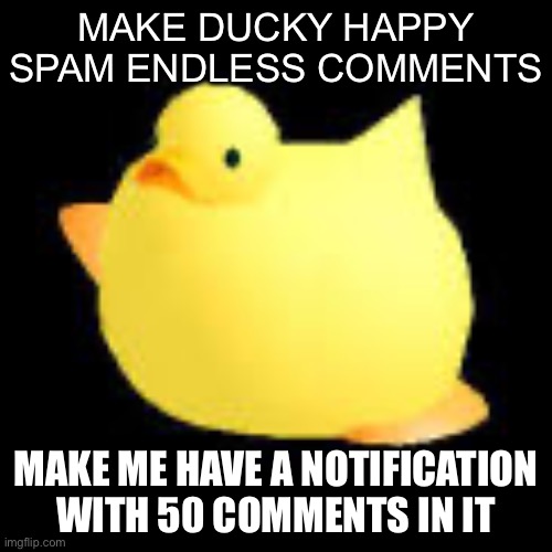 Fat ducky | MAKE DUCKY HAPPY SPAM ENDLESS COMMENTS; MAKE ME HAVE A NOTIFICATION WITH 50 COMMENTS IN IT | image tagged in fat ducky | made w/ Imgflip meme maker