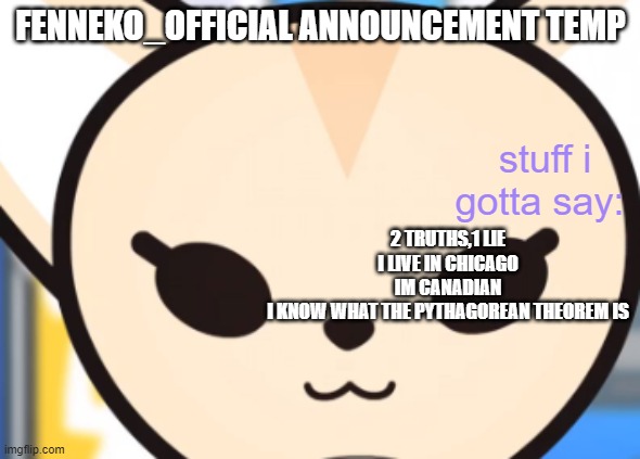 2 TRUTHS,1 LIE
I LIVE IN CHICAGO
IM CANADIAN
I KNOW WHAT THE PYTHAGOREAN THEOREM IS | image tagged in fennek's announcement temp | made w/ Imgflip meme maker