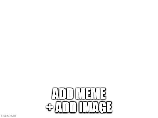 ADD MEME + ADD IMAGE | made w/ Imgflip meme maker