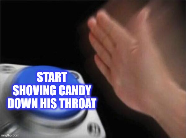 Blank Nut Button Meme | START SHOVING CANDY DOWN HIS THROAT | image tagged in memes,blank nut button | made w/ Imgflip meme maker