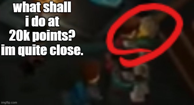 no saturn images istg | what shall i do at 20k points? im quite close. | image tagged in never pause ninjago 2 | made w/ Imgflip meme maker