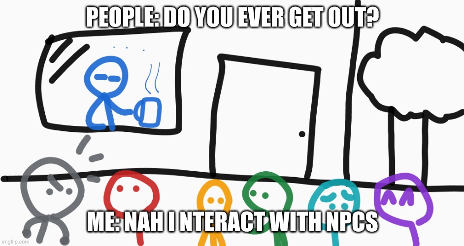Introvert | PEOPLE: DO YOU EVER GET OUT? ME: NAH I NTERACT WITH NPCS | image tagged in introvert | made w/ Imgflip meme maker