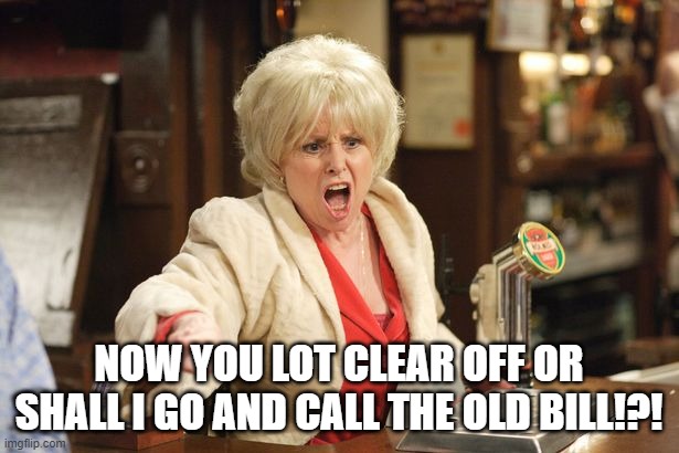 Don't Mess with This Lady | NOW YOU LOT CLEAR OFF OR SHALL I GO AND CALL THE OLD BILL!?! | image tagged in peggy mitchell,eastenders,barbara windsor | made w/ Imgflip meme maker