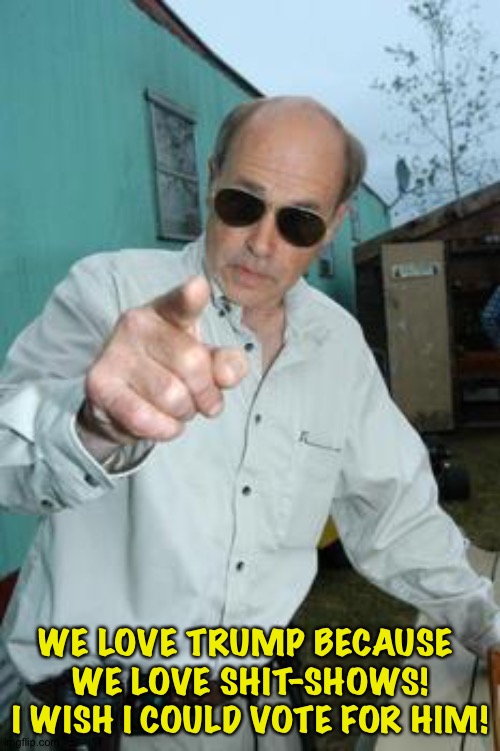 mr lahey | WE LOVE TRUMP BECAUSE 
WE LOVE SHIT-SHOWS!
I WISH I COULD VOTE FOR HIM! | image tagged in mr lahey | made w/ Imgflip meme maker