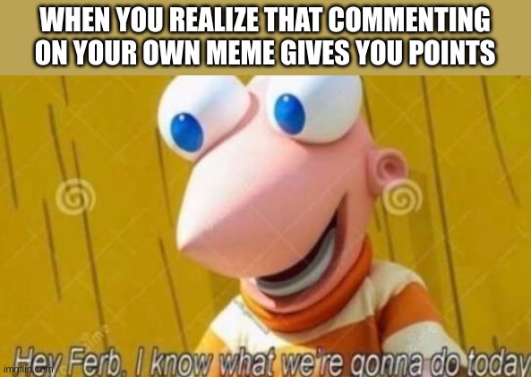 Hey Ferb | WHEN YOU REALIZE THAT COMMENTING ON YOUR OWN MEME GIVES YOU POINTS | image tagged in hey ferb | made w/ Imgflip meme maker