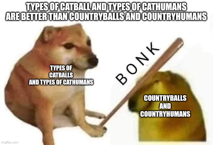 doge bonk | TYPES OF CATBALL AND TYPES OF CATHUMANS
ARE BETTER THAN COUNTRYBALLS AND COUNTRYHUMANS; TYPES OF CATBALLS
AND TYPES OF CATHUMANS; COUNTRYBALLS
AND COUNTRYHUMANS | image tagged in doge bonk,countryballs,countryhumans | made w/ Imgflip meme maker