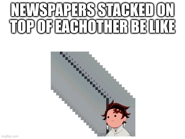 NEWSPAPERS STACKED ON TOP OF EACHOTHER BE LIKE | made w/ Imgflip meme maker