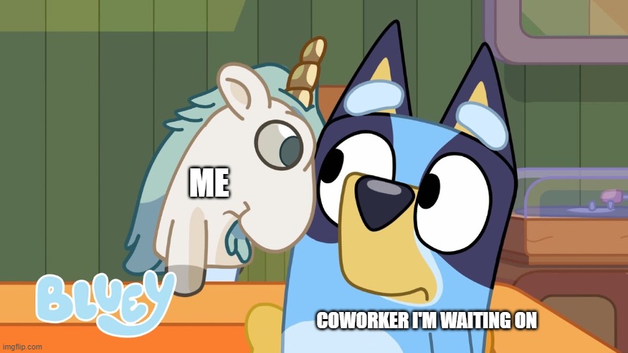 Waiting on a coworker | ME; COWORKER I'M WAITING ON | image tagged in bluey,unicorse | made w/ Imgflip meme maker