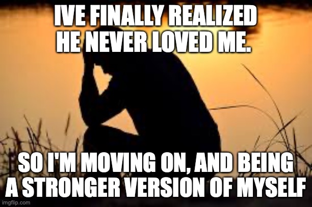 Remember that you are worthy and loved, even if they didn't love you | IVE FINALLY REALIZED HE NEVER LOVED ME. SO I'M MOVING ON, AND BEING A STRONGER VERSION OF MYSELF | image tagged in heart broken | made w/ Imgflip meme maker