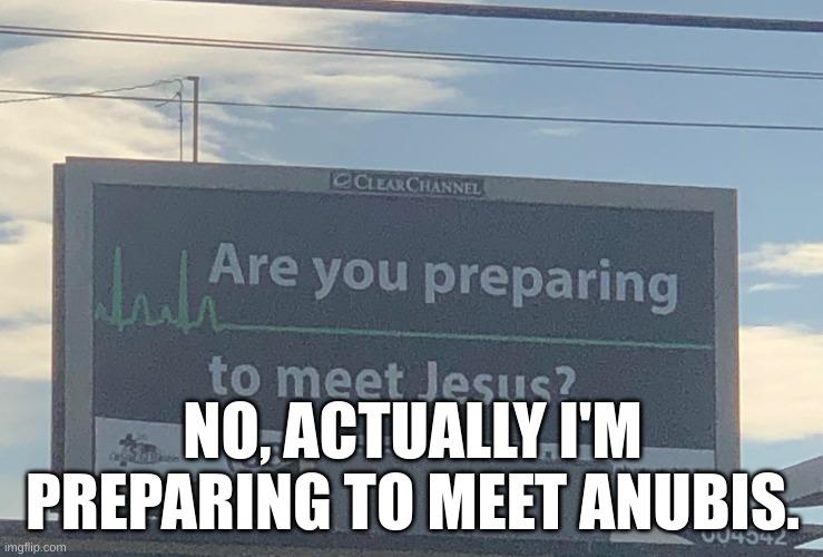 Are you preparing to meet Jesus | NO, ACTUALLY I'M PREPARING TO MEET ANUBIS. | image tagged in are you preparing to meet jesus | made w/ Imgflip meme maker