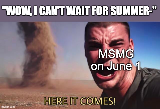 HERE IT COMES! | "WOW, I CAN'T WAIT FOR SUMMER-"; MSMG on June 1 | image tagged in here it comes | made w/ Imgflip meme maker