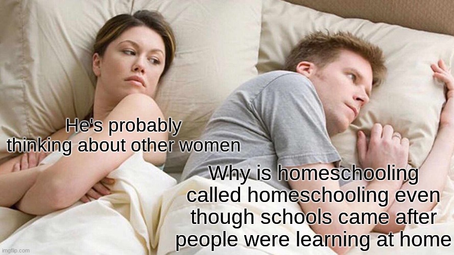 I Bet He's Thinking About Other Women Meme | He's probably thinking about other women; Why is homeschooling called homeschooling even though schools came after people were learning at home | image tagged in memes,i bet he's thinking about other women | made w/ Imgflip meme maker