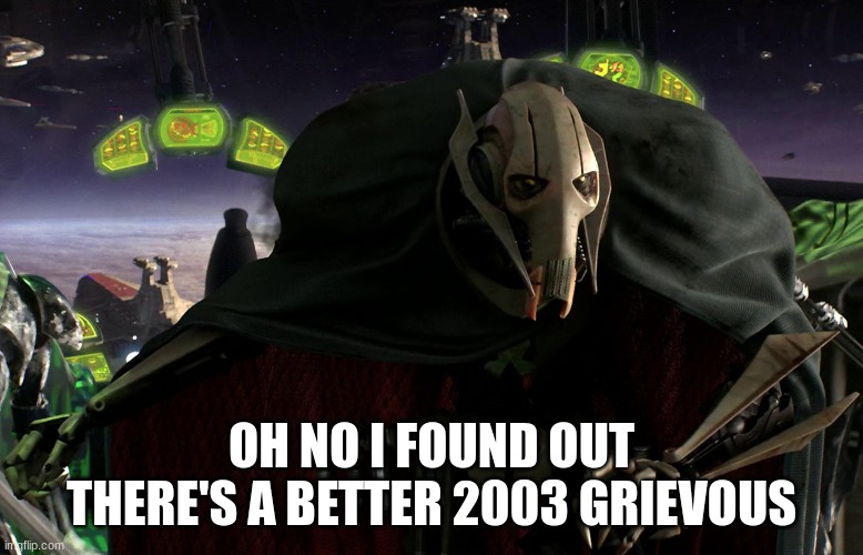 General grievous | OH NO I FOUND OUT THERE'S A BETTER 2003 GRIEVOUS | image tagged in general grievous | made w/ Imgflip meme maker