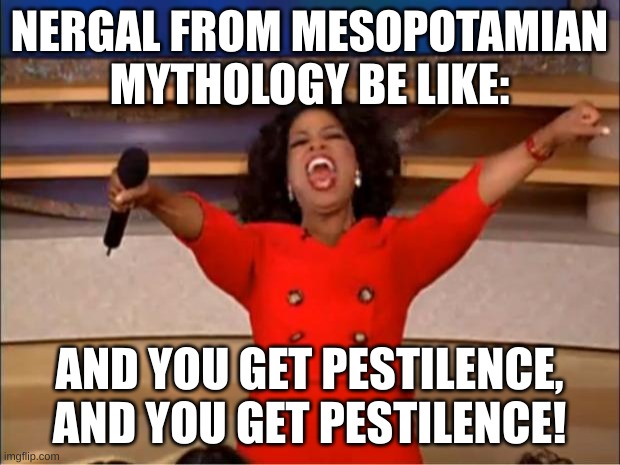 Oprah You Get A Meme | NERGAL FROM MESOPOTAMIAN MYTHOLOGY BE LIKE:; AND YOU GET PESTILENCE, AND YOU GET PESTILENCE! | image tagged in memes,oprah you get a | made w/ Imgflip meme maker