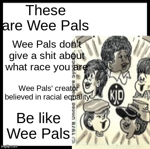 Be Like the Rainbow Crew! | These are Wee Pals; Wee Pals don't give a shit about what race you are; Wee Pals' creator believed in racial equality; Be like Wee Pals | image tagged in wee pals,politics,memes,be like bill,dilbert | made w/ Imgflip meme maker