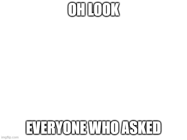 Oh look | OH LOOK; EVERYONE WHO ASKED | image tagged in who asked,stop reading the tags,please stop,stop | made w/ Imgflip meme maker