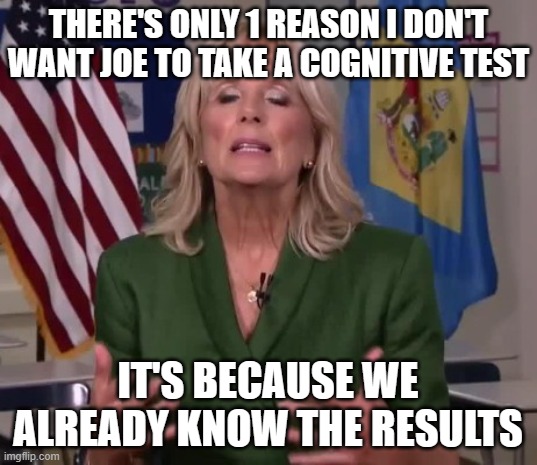 Jill Biden | THERE'S ONLY 1 REASON I DON'T WANT JOE TO TAKE A COGNITIVE TEST; IT'S BECAUSE WE ALREADY KNOW THE RESULTS | image tagged in jill biden | made w/ Imgflip meme maker